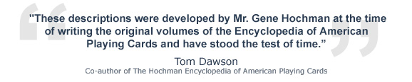 "These descriptions were developed by Mr. Gene Hochman at the time of writing the original volumes of the Encyclopedia of American Playing Cards and have stood the test of time." Tom and Dawson